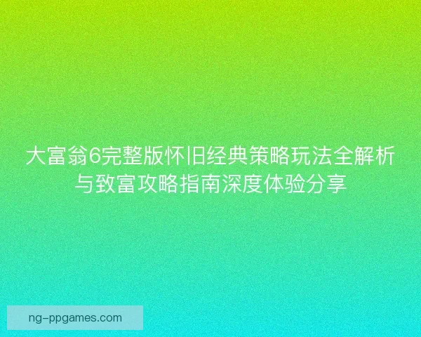 大富翁6完整版怀旧经典策略玩法全解析与致富攻略指南深度体验分享